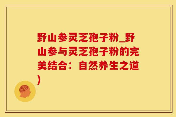 野山参灵芝孢子粉_野山参与灵芝孢子粉的完美结合：自然养生之道)
