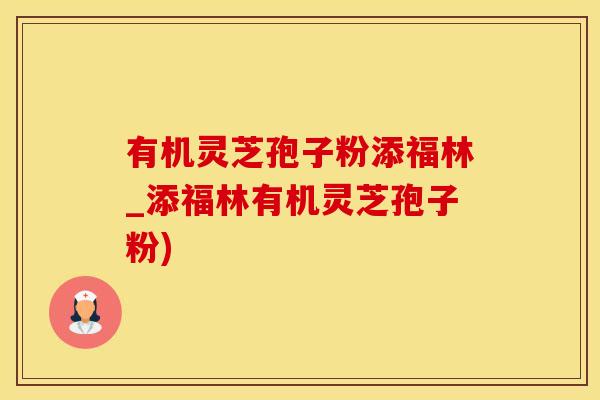 有机灵芝孢子粉添福林_添福林有机灵芝孢子粉)