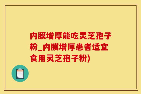 内膜增厚能吃灵芝孢子粉_内膜增厚患者适宜食用灵芝孢子粉)