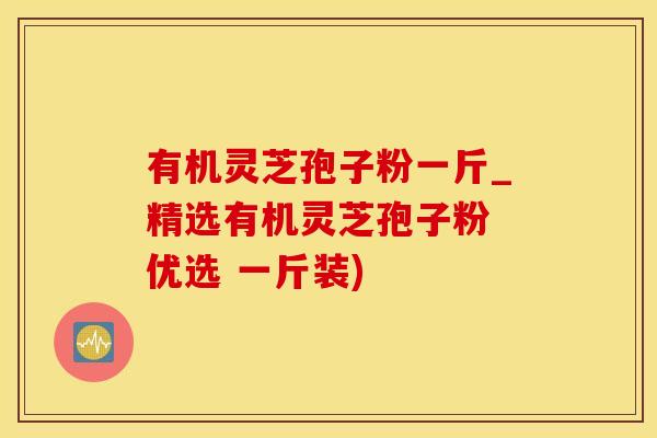 有机灵芝孢子粉一斤_精选有机灵芝孢子粉 优选 一斤装)