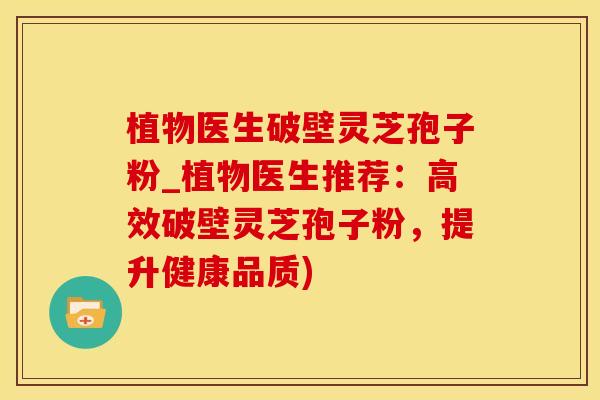 植物医生破壁灵芝孢子粉_植物医生推荐：高效破壁灵芝孢子粉，提升健康品质)
