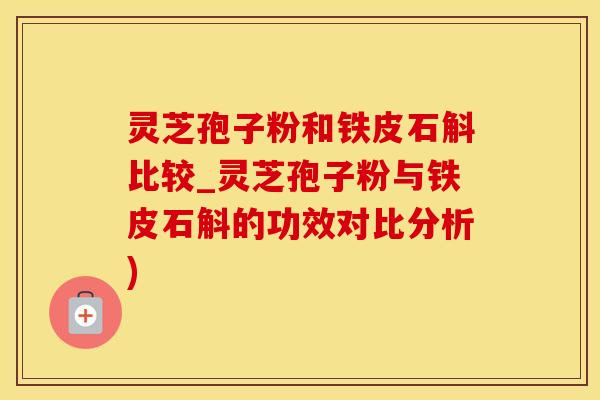 灵芝孢子粉和铁皮石斛比较_灵芝孢子粉与铁皮石斛的功效对比分析)