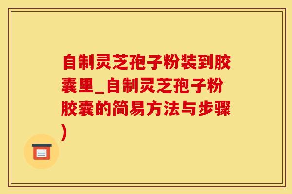 自制灵芝孢子粉装到胶囊里_自制灵芝孢子粉胶囊的简易方法与步骤)