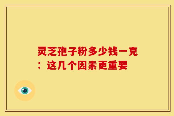 灵芝孢子粉多少钱一克：这几个因素更重要
