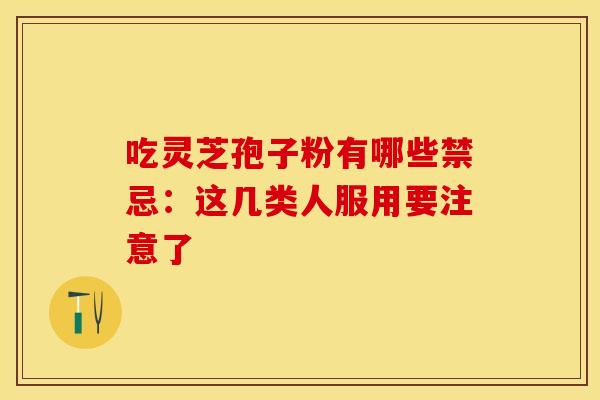 吃灵芝孢子粉有哪些禁忌：这几类人服用要注意了