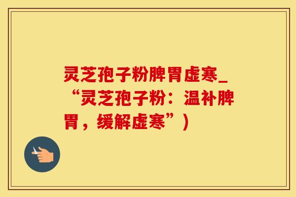 灵芝孢子粉脾胃虚寒_“灵芝孢子粉：温补脾胃，缓解虚寒”)