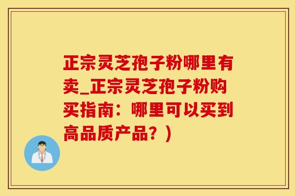 正宗灵芝孢子粉哪里有卖_正宗灵芝孢子粉购买指南：哪里可以买到高品质产品？)