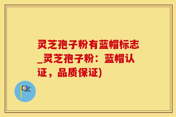 灵芝孢子粉有蓝帽标志_灵芝孢子粉：蓝帽认证，品质保证)