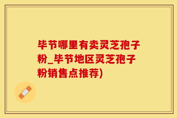 毕节哪里有卖灵芝孢子粉_毕节地区灵芝孢子粉销售点推荐)