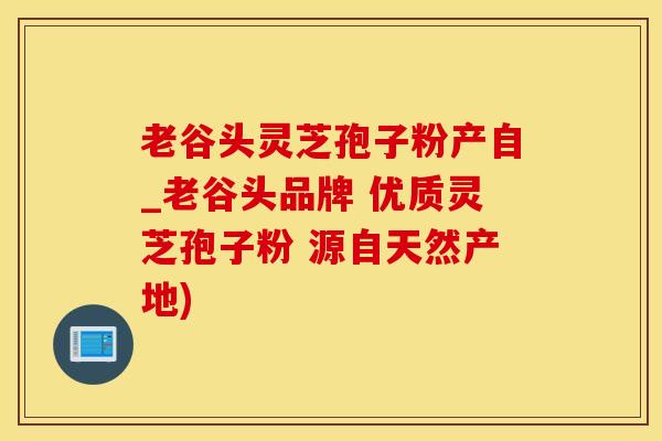 老谷头灵芝孢子粉产自_老谷头品牌 优质灵芝孢子粉 源自天然产地)