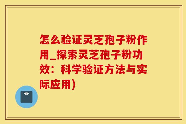 怎么验证灵芝孢子粉作用_探索灵芝孢子粉功效：科学验证方法与实际应用)