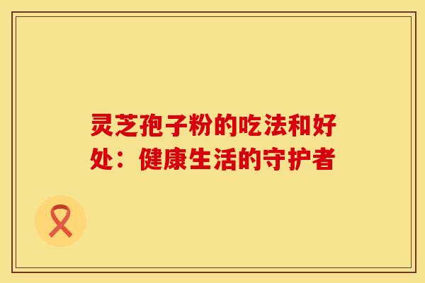 灵芝孢子粉的吃法和好处：健康生活的守护者