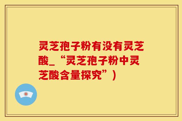 灵芝孢子粉有没有灵芝酸_“灵芝孢子粉中灵芝酸含量探究”)