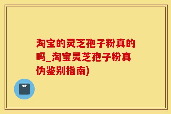淘宝的灵芝孢子粉真的吗_淘宝灵芝孢子粉真伪鉴别指南)