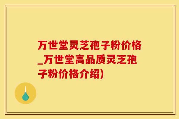万世堂灵芝孢子粉价格_万世堂高品质灵芝孢子粉价格介绍)