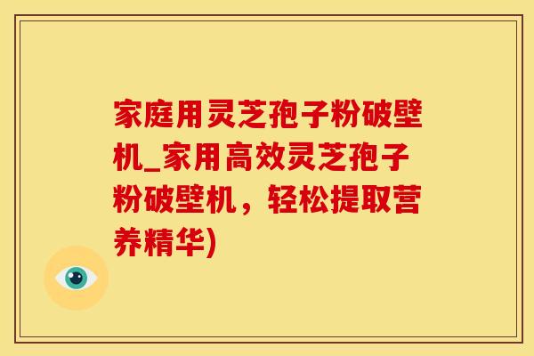 家庭用灵芝孢子粉破壁机_家用高效灵芝孢子粉破壁机,轻松提取营养精华)