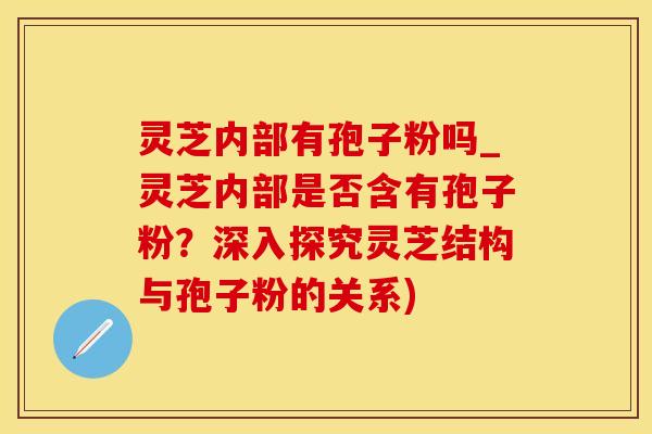 灵芝内部有孢子粉吗_灵芝内部是否含有孢子粉？深入探究灵芝结构与孢子粉的关系)
