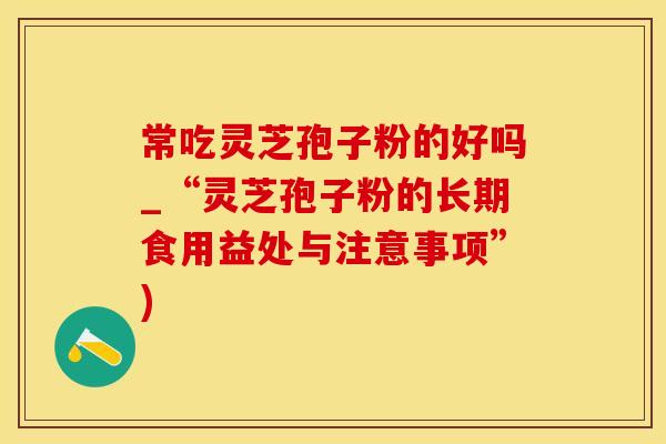 常吃灵芝孢子粉的好吗_“灵芝孢子粉的长期食用益处与注意事项”)