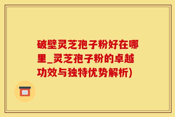 破壁灵芝孢子粉好在哪里_灵芝孢子粉的卓越功效与独特优势解析)