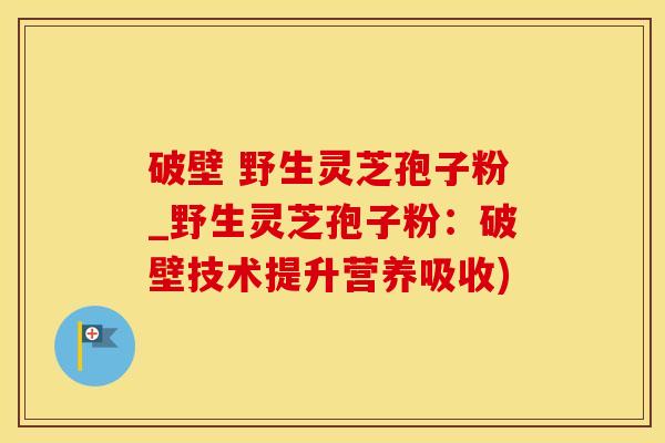 破壁 野生灵芝孢子粉_野生灵芝孢子粉:破壁技术提升营养吸收)