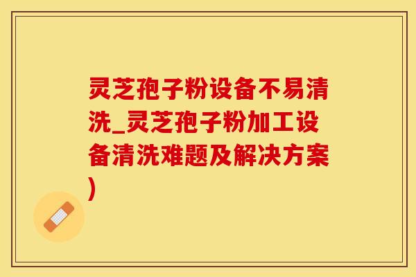 灵芝孢子粉设备不易清洗_灵芝孢子粉加工设备清洗难题及解决方案)