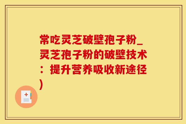 常吃灵芝破壁孢子粉_灵芝孢子粉的破壁技术：提升营养吸收新途径)