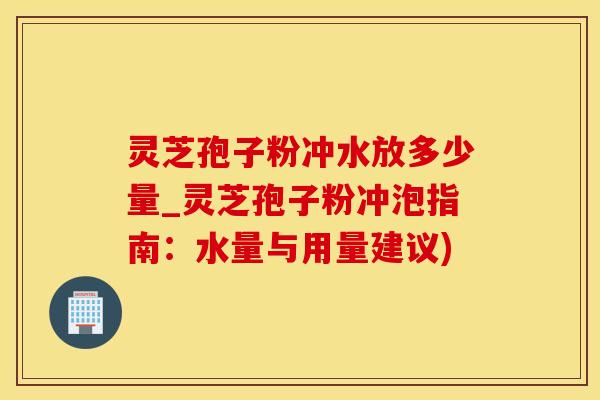 灵芝孢子粉冲水放多少量_灵芝孢子粉冲泡指南：水量与用量建议)