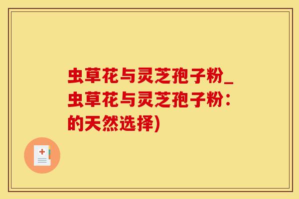 虫草花与灵芝孢子粉_虫草花与灵芝孢子粉：的天然选择)