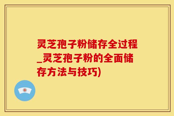 灵芝孢子粉储存全过程_灵芝孢子粉的全面储存方法与技巧)