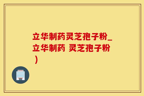 立华制药灵芝孢子粉_立华制药 灵芝孢子粉 )