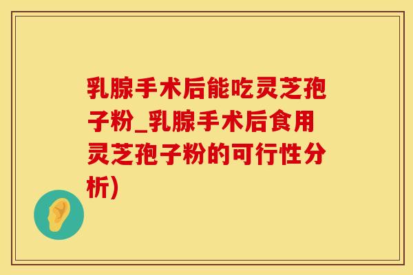 乳腺手术后能吃灵芝孢子粉_乳腺手术后食用灵芝孢子粉的可行性分析)