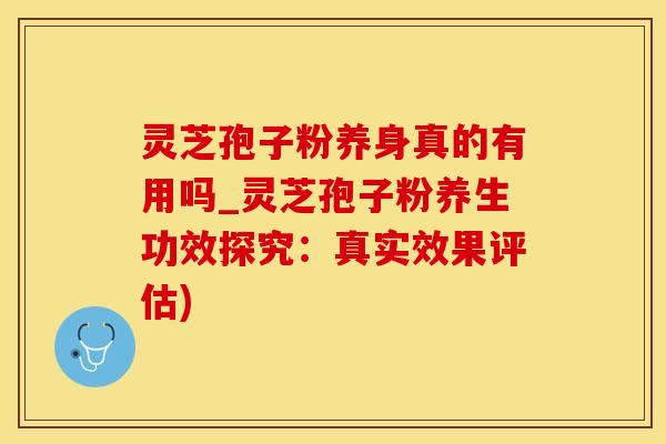 灵芝孢子粉养身真的有用吗_灵芝孢子粉养生功效探究：真实效果评估)