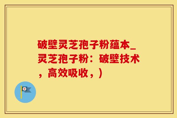 破壁灵芝孢子粉蕴本_灵芝孢子粉:破壁技术,高效吸收,)