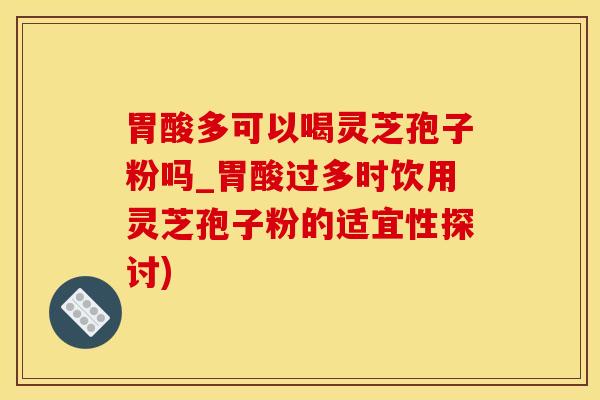 胃酸多可以喝灵芝孢子粉吗_胃酸过多时饮用灵芝孢子粉的适宜性探讨)