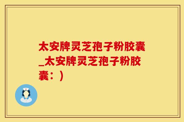 太安牌灵芝孢子粉胶囊_太安牌灵芝孢子粉胶囊:)