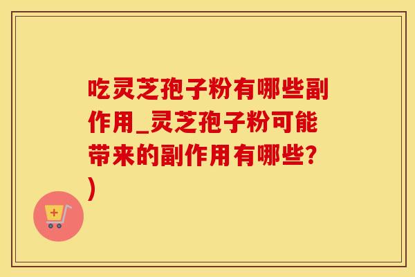 吃灵芝孢子粉有哪些副作用_灵芝孢子粉可能带来的副作用有哪些?)