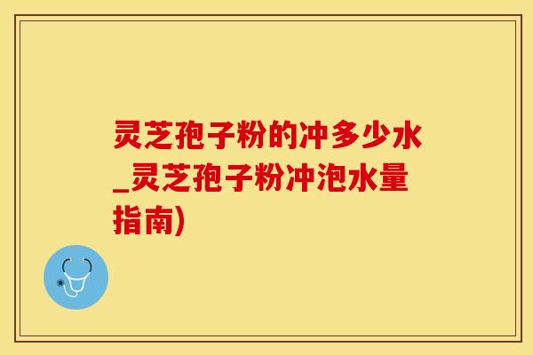 灵芝孢子粉的冲多少水_灵芝孢子粉冲泡水量指南)