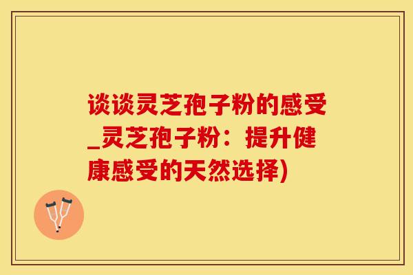 谈谈灵芝孢子粉的感受_灵芝孢子粉:提升健康感受的天然选择)
