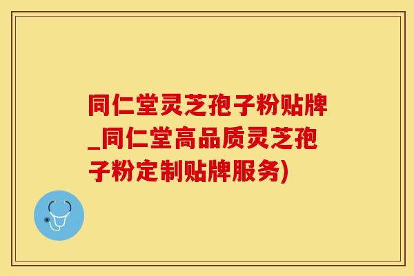 同仁堂灵芝孢子粉贴牌_同仁堂高品质灵芝孢子粉定制贴牌服务)
