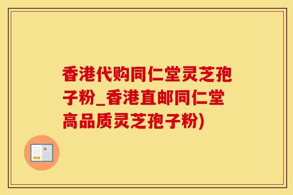 香港代购同仁堂灵芝孢子粉_香港直邮同仁堂高品质灵芝孢子粉)