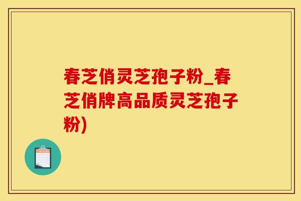春芝俏灵芝孢子粉_春芝俏牌高品质灵芝孢子粉)