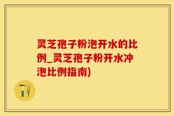 灵芝孢子粉泡开水的比例_灵芝孢子粉开水冲泡比例指南)