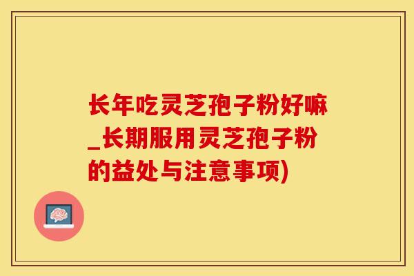 长年吃灵芝孢子粉好嘛_长期服用灵芝孢子粉的益处与注意事项)