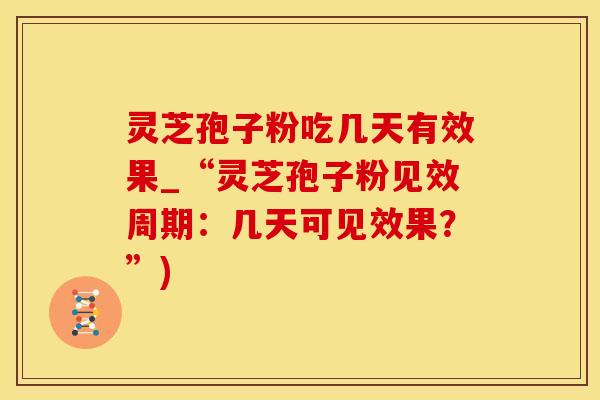 灵芝孢子粉吃几天有效果_“灵芝孢子粉见效周期：几天可见效果？”)