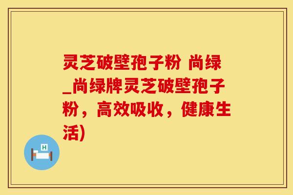 灵芝破壁孢子粉 尚绿_尚绿牌灵芝破壁孢子粉,高效吸收,健康生活)