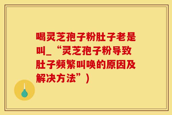 喝灵芝孢子粉肚子老是叫_“灵芝孢子粉导致肚子频繁叫唤的原因及解决方法”)