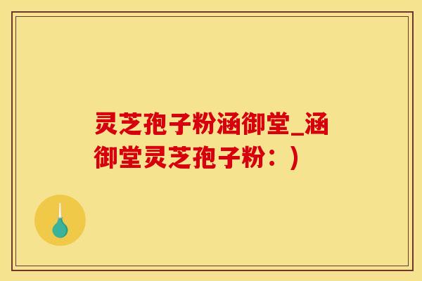 灵芝孢子粉涵御堂_涵御堂灵芝孢子粉：)