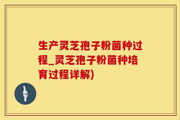 生产灵芝孢子粉菌种过程_灵芝孢子粉菌种培育过程详解)