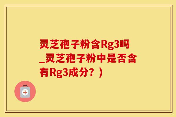 灵芝孢子粉含Rg3吗_灵芝孢子粉中是否含有Rg3成分?)