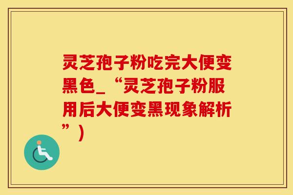 灵芝孢子粉吃完大便变黑色_“灵芝孢子粉服用后大便变黑现象解析”)